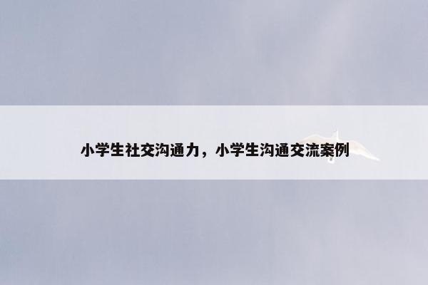 小学生社交沟通力，小学生沟通交流案例