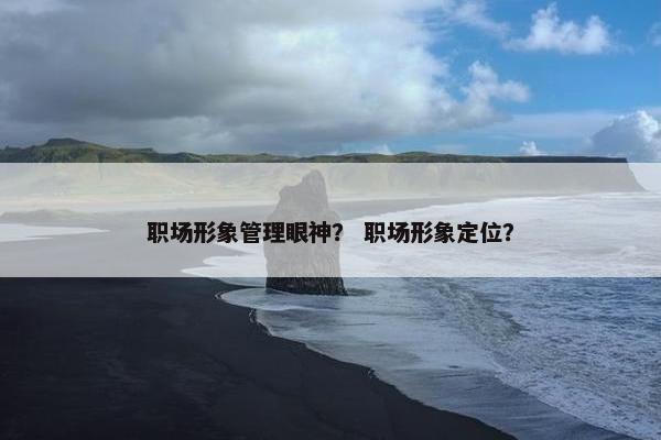 职场形象管理眼神？ 职场形象定位？