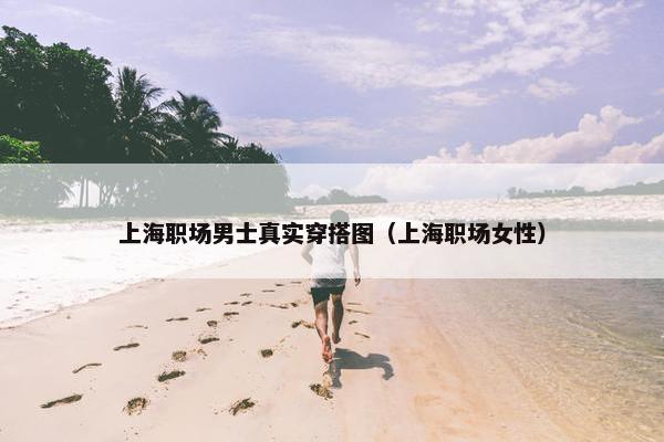 上海职场男士真实穿搭图（上海职场女性）