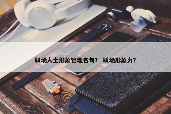 职场人士形象管理名句？ 职场形象力？