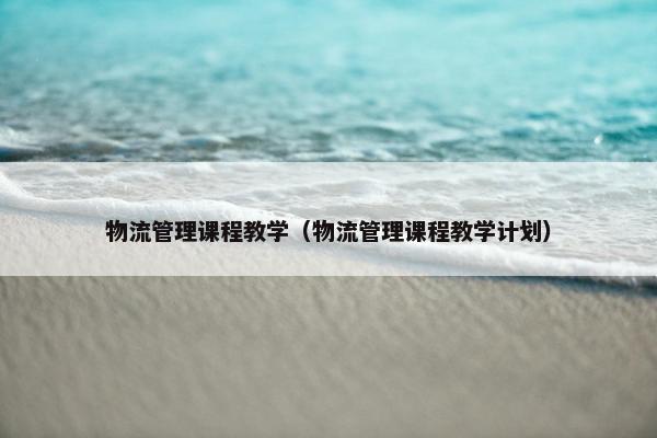 物流管理课程教学（物流管理课程教学计划）