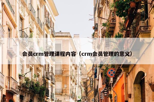 会员crm管理课程内容（crm会员管理的意义）