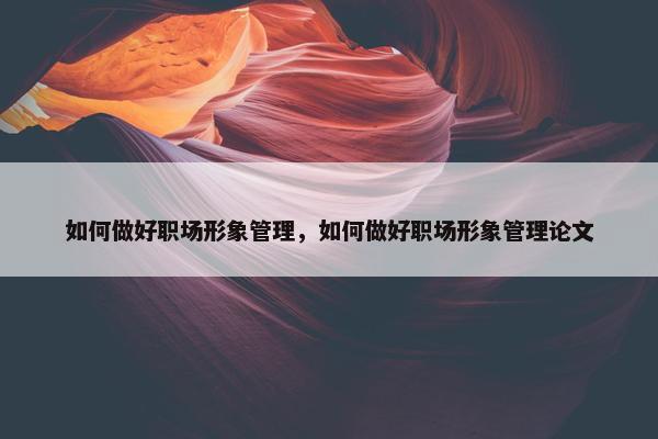 如何做好职场形象管理，如何做好职场形象管理论文