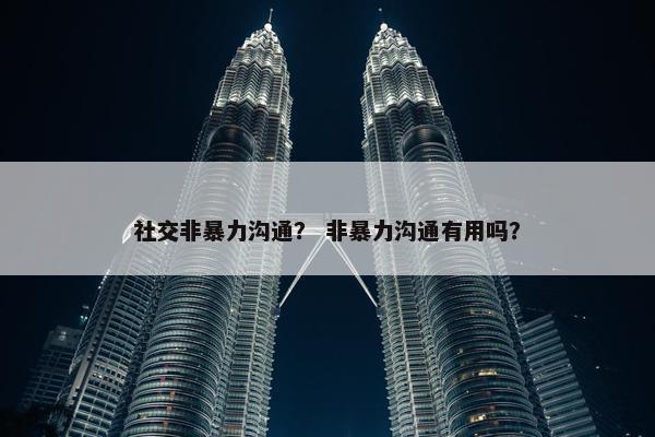 社交非暴力沟通？ 非暴力沟通有用吗？