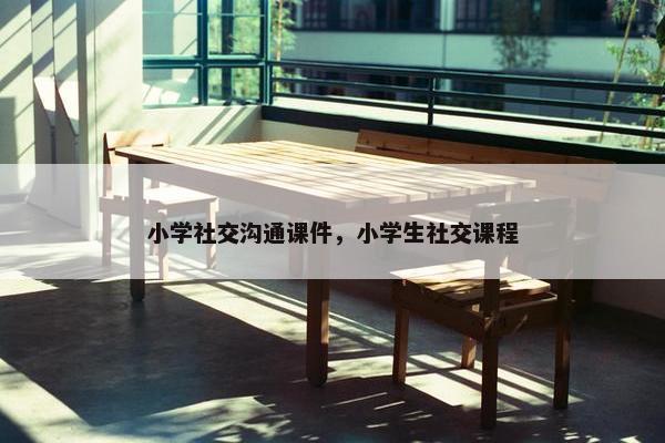 小学社交沟通课件，小学生社交课程