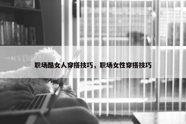 职场酷女人穿搭技巧，职场女性穿搭技巧