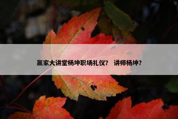 赢家大讲堂杨坤职场礼仪？ 讲师杨坤？