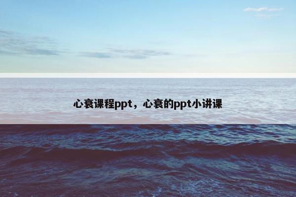 心衰课程ppt，心衰的ppt小讲课