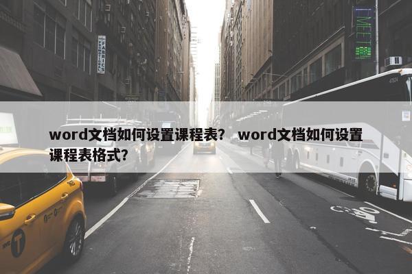 word文档如何设置课程表？ word文档如何设置课程表格式？