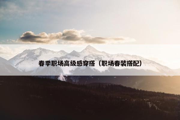 春季职场高级感穿搭（职场春装搭配）