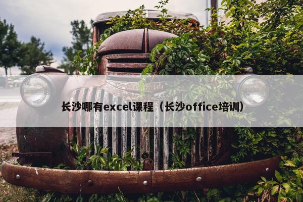 长沙哪有excel课程（长沙office培训）