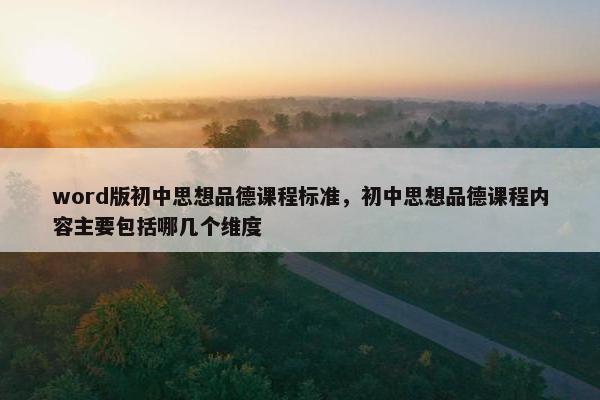 word版初中思想品德课程标准，初中思想品德课程内容主要包括哪几个维度