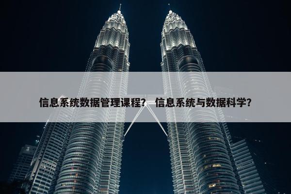 信息系统数据管理课程？ 信息系统与数据科学？