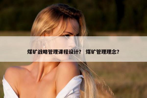 煤矿战略管理课程设计？ 煤矿管理理念？