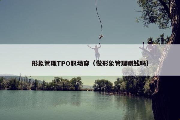 形象管理TPO职场穿（做形象管理赚钱吗）