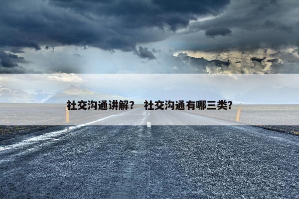 社交沟通讲解？ 社交沟通有哪三类？