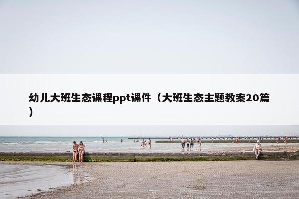 幼儿大班生态课程ppt课件（大班生态主题教案20篇）