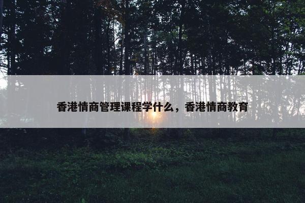 香港情商管理课程学什么，香港情商教育