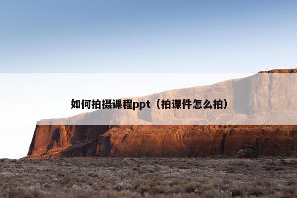 如何拍摄课程ppt（拍课件怎么拍）