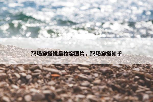 职场穿搭姚晨妆容图片，职场穿搭知乎