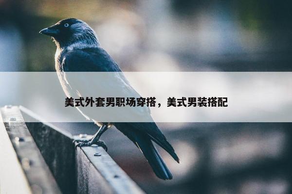 美式外套男职场穿搭，美式男装搭配