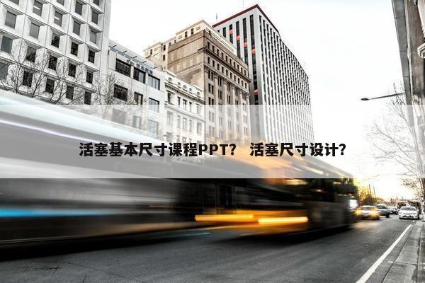活塞基本尺寸课程PPT？ 活塞尺寸设计？