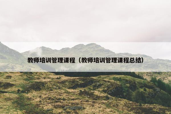 教师培训管理课程（教师培训管理课程总结）