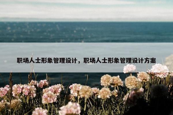 职场人士形象管理设计，职场人士形象管理设计方案