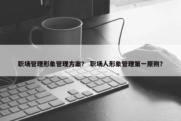 职场管理形象管理方案？ 职场人形象管理第一原则？