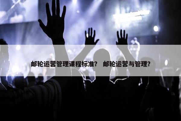 邮轮运营管理课程标准？ 邮轮运营与管理？