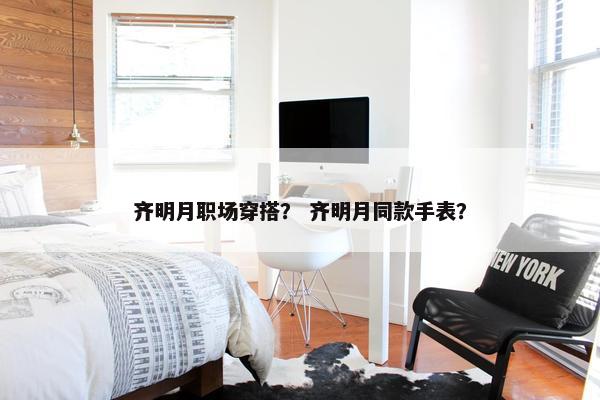 齐明月职场穿搭？ 齐明月同款手表？