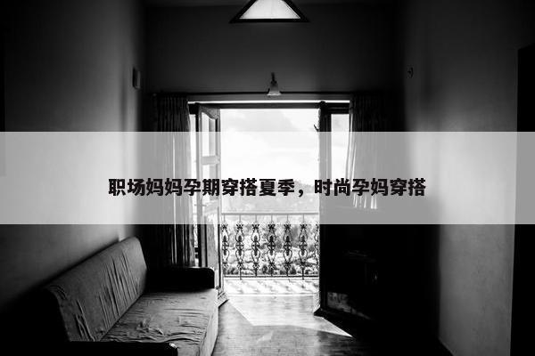 职场妈妈孕期穿搭夏季，时尚孕妈穿搭