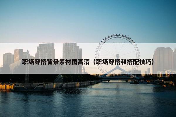 职场穿搭背景素材图高清（职场穿搭和搭配技巧）