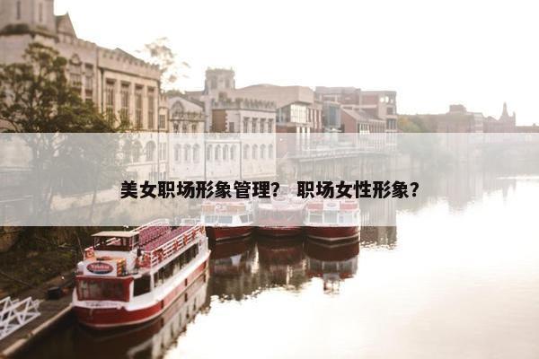 美女职场形象管理？ 职场女性形象？