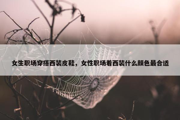 女生职场穿搭西装皮鞋，女性职场着西装什么颜色最合适