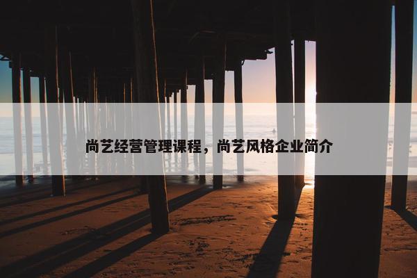 尚艺经营管理课程，尚艺风格企业简介