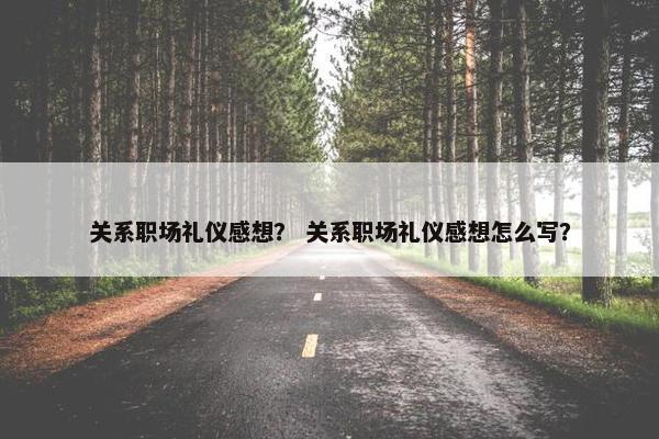 关系职场礼仪感想？ 关系职场礼仪感想怎么写？