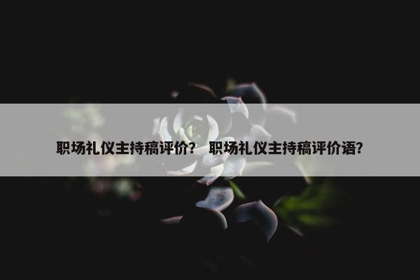 职场礼仪主持稿评价？ 职场礼仪主持稿评价语？