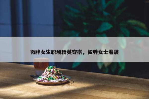 微胖女生职场精英穿搭，微胖女士着装