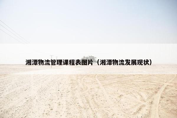 湘潭物流管理课程表图片（湘潭物流发展现状）