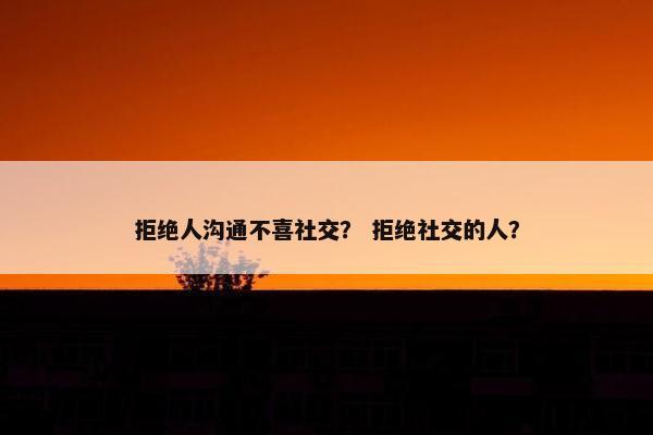 拒绝人沟通不喜社交？ 拒绝社交的人？