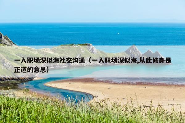 一入职场深似海社交沟通（一入职场深似海,从此修身是正道的意思）