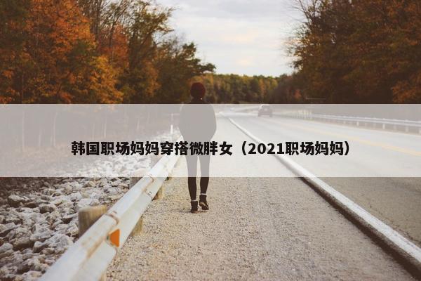 韩国职场妈妈穿搭微胖女（2021职场妈妈）