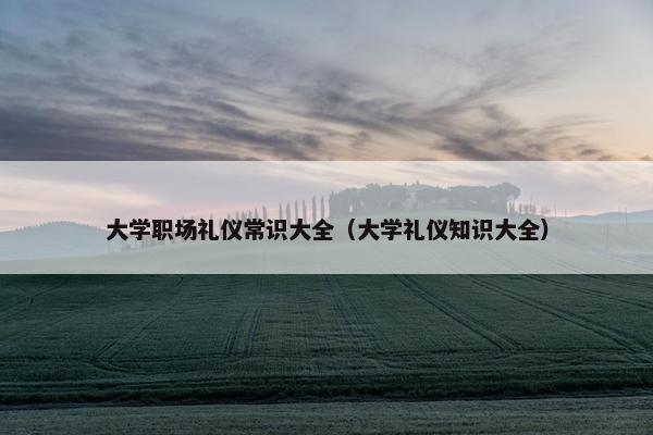 大学职场礼仪常识大全（大学礼仪知识大全）