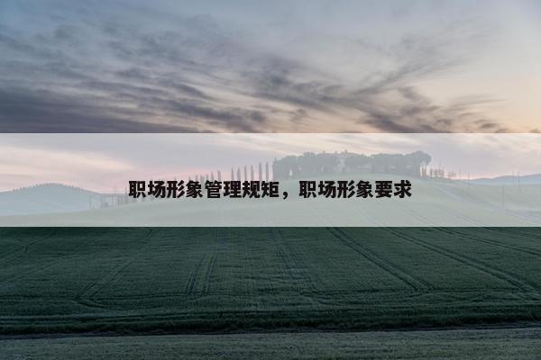 职场形象管理规矩，职场形象要求