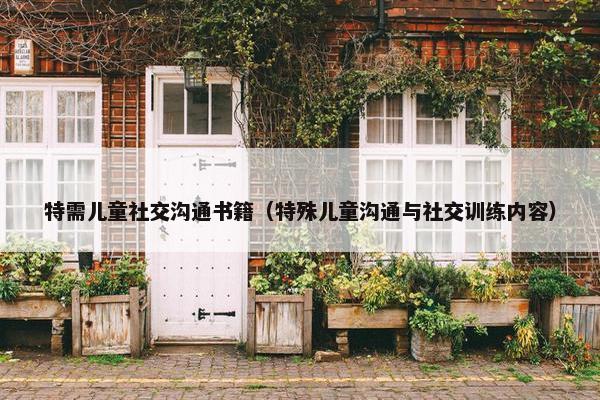 特需儿童社交沟通书籍（特殊儿童沟通与社交训练内容）