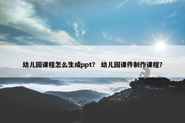 幼儿园课程怎么生成ppt？ 幼儿园课件制作课程？
