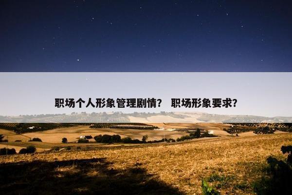 职场个人形象管理剧情？ 职场形象要求？