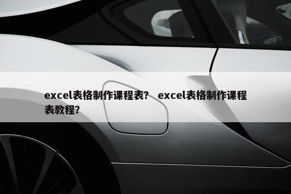 excel表格制作课程表？ excel表格制作课程表教程？