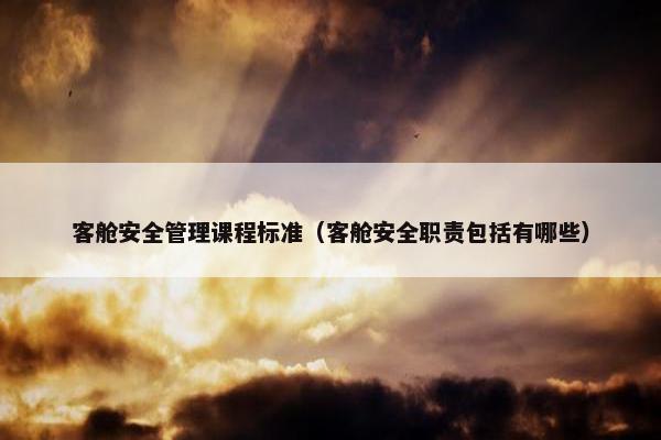 客舱安全管理课程标准（客舱安全职责包括有哪些）